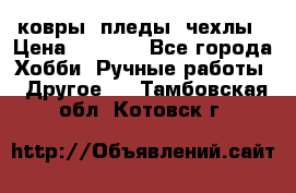 ковры ,пледы, чехлы › Цена ­ 3 000 - Все города Хобби. Ручные работы » Другое   . Тамбовская обл.,Котовск г.